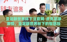 亚足联世界杯下注官网-点亮足球激情，亚足联世界杯下的智慧投注新选择