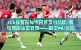 mk体育在线官网首页电脑版-解锁精彩体育赛事——探索Mk体育在线官网电脑版