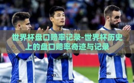 世界杯盘口赔率记录-世界杯历史上的盘口赔率奇迹与记录