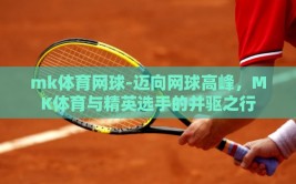 mk体育网球-迈向网球高峰，MK体育与精英选手的并驱之行