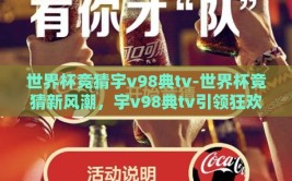 世界杯竞猜宇v98典tv-世界杯竞猜新风潮，宇v98典tv引领狂欢盛宴