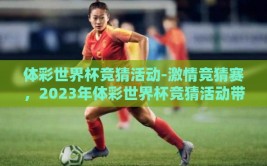 体彩世界杯竞猜活动-激情竞猜赛，2023年体彩世界杯竞猜活动带来全城热潮