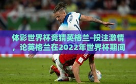 体彩世界杯竞猜英格兰-投注激情，论英格兰在2022年世界杯期间体彩竞猜的看点与策略