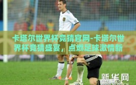 卡塔尔世界杯竞猜官网-卡塔尔世界杯竞猜盛宴，点燃足球激情新篇