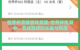 世界杯竞猜游戏竞猜-世界杯热潮中，竞猜游戏的乐趣与挑战