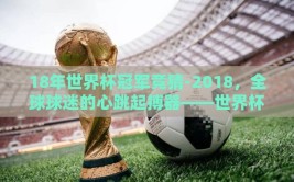 18年世界杯冠军竞猜-2018，全球球迷的心跳起搏器——世界杯冠军竞猜的狂欢