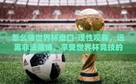 怎么赌世界杯盘口-理性观赛，远离非法赌博，享受世界杯竞技的乐趣
