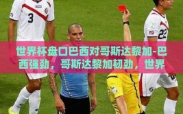 世界杯盘口巴西对哥斯达黎加-巴西强劲，哥斯达黎加韧劲，世界杯交锋看点剖析