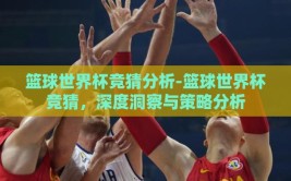 篮球世界杯竞猜分析-篮球世界杯竞猜，深度洞察与策略分析