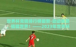 世界杯竞猜排行榜最新-动动脑筋，猜猜世界！——2023年世界杯竞猜排行榜最新趣谈