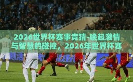 2026世界杯赛事竞猜-唤起激情与智慧的碰撞，2026年世界杯赛事猜想纪实