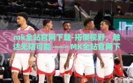 mk全站官网下载-拓展视野，触达无限可能 —— MK全站官网下载的深度体验之旅