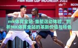 mk体育全站-重塑运动体验，剖析MK体育全站的革新价值与特色