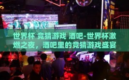 世界杯 竞猜游戏 酒吧-世界杯激燃之夜，酒吧里的竞猜游戏盛宴
