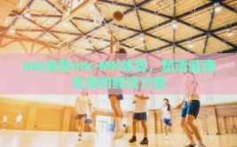 mk体育mk-MK体育，塑造健康生活的鲜活力量