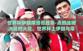 世界杯伊朗摩洛哥胜率-点燃战略决战的火花，世界杯上伊朗与摩洛哥的胜负之谜