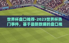 世界杯盘口推荐-2023世界杯热门事件，基于最新数据的盘口推荐洞察