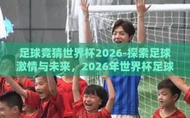 足球竞猜世界杯2026-探索足球激情与未来，2026年世界杯足球竞猜的多重维度
