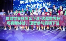 优酷世界杯怎么下注-优酷世界杯观赛新体验，理智参与竞猜下注指南