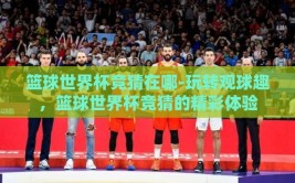 篮球世界杯竞猜在哪-玩转观球趣，篮球世界杯竞猜的精彩体验