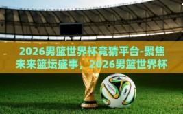 2026男篮世界杯竞猜平台-聚焦未来篮坛盛事，2026男篮世界杯竞猜新风尚