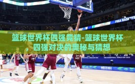 篮球世界杯四强竞猜-篮球世界杯，四强对决的奥秘与猜想