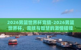 2026男篮世界杯竞猜-2026男篮世界杯，竞技与智慧的激情碰撞——一场跨时代的篮球盛宴竞猜