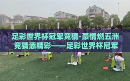 足彩世界杯冠军竞猜-豪情燃五洲 竞猜添精彩——足彩世界杯冠军的智趣对决