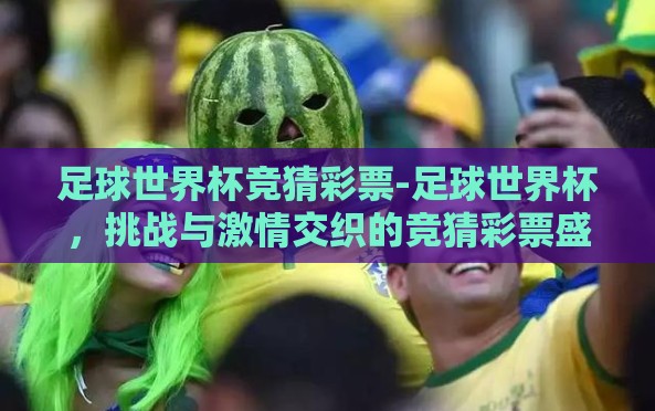足球世界杯竞猜彩票-足球世界杯,挑战与激情交织的竞猜彩票盛宴 足球世界杯竞猜彩票-足球世界杯,挑战与激情交织的竞猜彩票盛宴