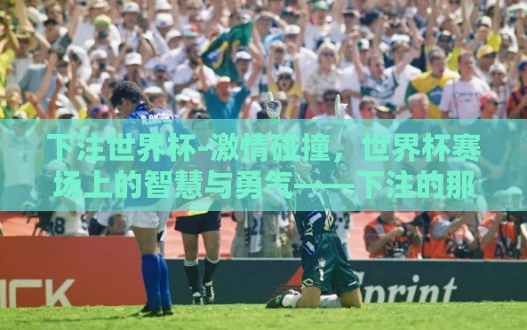 下注世界杯-激情碰撞,世界杯赛场上的智慧与勇气——下注的那些精彩瞬间 下注世界杯-激情碰撞,世界杯赛场上的智慧与勇气——下注的那些精彩瞬间