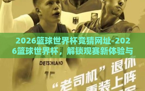 2026篮球世界杯竞猜网址-2026篮球世界杯,解锁观赛新体验与竞猜乐趣 2026篮球世界杯竞猜网址-2026篮球世界杯,解锁观赛新体验与竞猜乐趣