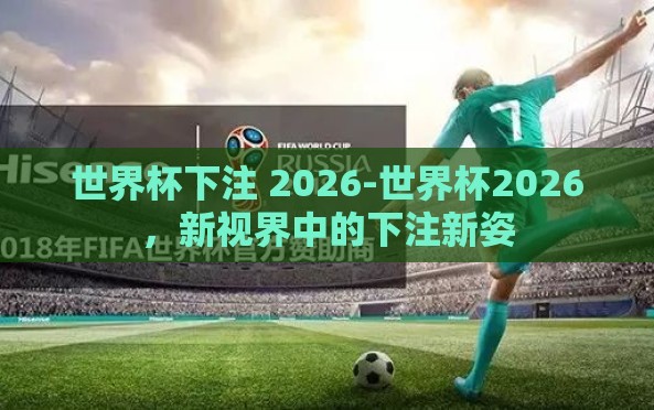 世界杯下注 2026-世界杯2026,新视界中的下注新姿 世界杯下注 2026-世界杯2026,新视界中的下注新姿