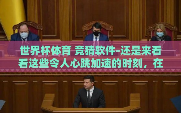 世界杯体育 竞猜软件-还是来看看这些令人心跳加速的时刻,在足球界盛事——世界杯期间,我们不仅被球场上的热血驰骋所吸引,还有一大亮点就是竞猜活动。使用专门的竞猜软件能够提升观赛体验,让观众在猜想之后享受双重乐趣 世界杯体育 竞猜软件-还是来看看这些令人心跳加速的时刻,在足球界盛事——世界杯期间,我们不仅被球场上的热血驰骋所吸引,还有一大亮点就是竞猜活动。使用专门的竞猜软件能够提升观赛体验,让观众在猜想之后享受双重乐趣