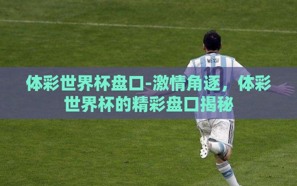体彩世界杯盘口-激情角逐,体彩世界杯的精彩盘口揭秘 体彩世界杯盘口-激情角逐,体彩世界杯的精彩盘口揭秘