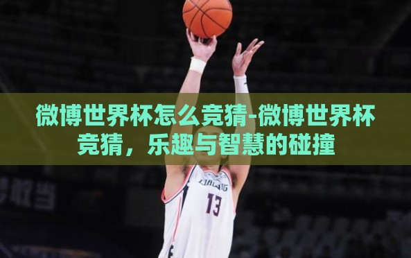 微博世界杯怎么竞猜-微博世界杯竞猜,乐趣与智慧的碰撞 微博世界杯怎么竞猜-微博世界杯竞猜,乐趣与智慧的碰撞