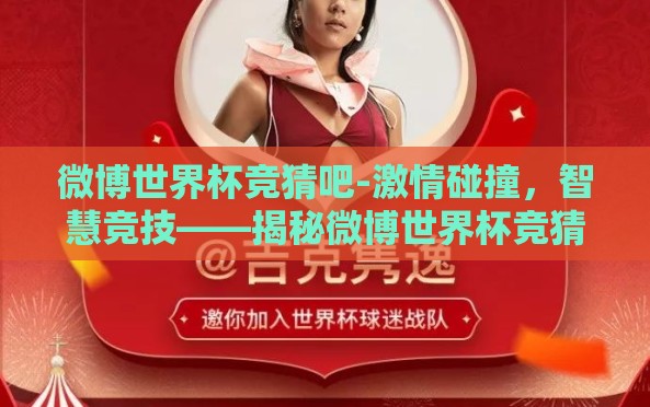 微博世界杯竞猜吧-激情碰撞,智慧竞技——揭秘微博世界杯竞猜吧的魅力与影响力 微博世界杯竞猜吧-激情碰撞,智慧竞技——揭秘微博世界杯竞猜吧的魅力与影响力