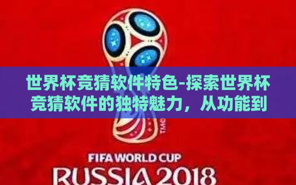 世界杯竞猜软件特色-探索世界杯竞猜软件的独特魅力,从功能到用户体验的全方位透视 世界杯竞猜软件特色-探索世界杯竞猜软件的独特魅力,从功能到用户体验的全方位透视