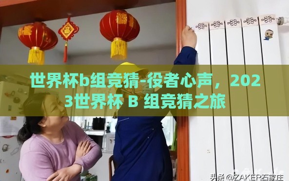 世界杯b组竞猜-役者心声,2023世界杯 B 组竞猜之旅 世界杯b组竞猜-役者心声,2023世界杯 B 组竞猜之旅