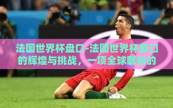 法国世界杯盘口-法国世界杯盘口的辉煌与挑战,一项全球瞩目的体育盛宴揭秘 法国世界杯盘口-法国世界杯盘口的辉煌与挑战,一项全球瞩目的体育盛宴揭秘