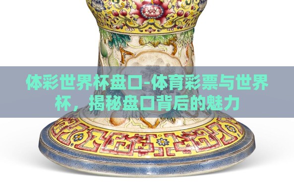 体彩世界杯盘口-体育彩票与世界杯,揭秘盘口背后的魅力 体彩世界杯盘口-体育彩票与世界杯,揭秘盘口背后的魅力