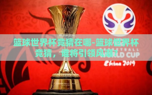 篮球世界杯竞猜在哪-篮球世界杯竞猜,谁将引领风潮? 篮球世界杯竞猜在哪-篮球世界杯竞猜,谁将引领风潮?