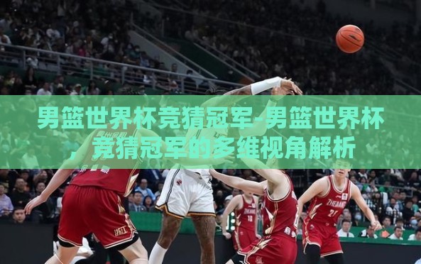 男篮世界杯竞猜冠军-男篮世界杯,竞猜冠军的多维视角解析 男篮世界杯竞猜冠军-男篮世界杯,竞猜冠军的多维视角解析