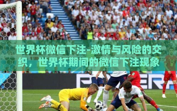 世界杯微信下注-激情与风险的交织,世界杯期间的微信下注现象 世界杯微信下注-激情与风险的交织,世界杯期间的微信下注现象