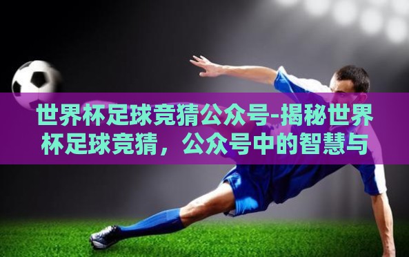 世界杯足球竞猜公众号-揭秘世界杯足球竞猜,公众号中的智慧与乐趣 世界杯足球竞猜公众号-揭秘世界杯足球竞猜,公众号中的智慧与乐趣