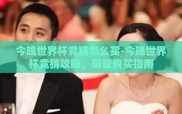 今晚世界杯竞猜怎么买-今晚世界杯竞猜攻略,明智购买指南 今晚世界杯竞猜怎么买-今晚世界杯竞猜攻略,明智购买指南