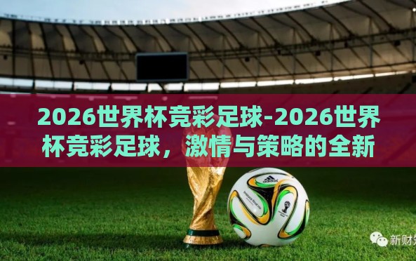 2026世界杯竞彩足球-2026世界杯竞彩足球,激情与策略的全新篇章 2026世界杯竞彩足球-2026世界杯竞彩足球,激情与策略的全新篇章