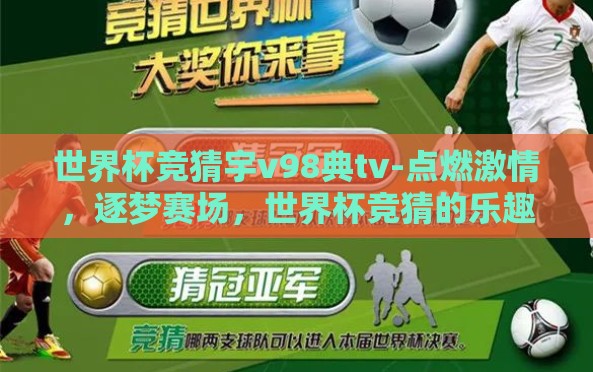 世界杯竞猜宇v98典tv-点燃激情,逐梦赛场,世界杯竞猜的乐趣与V98典TV的创新体验 世界杯竞猜宇v98典tv-点燃激情,逐梦赛场,世界杯竞猜的乐趣与V98典TV的创新体验
