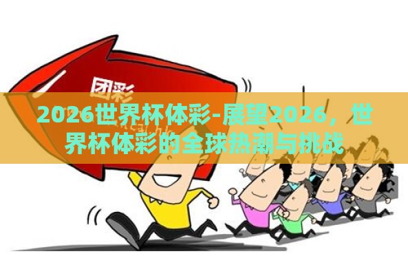 2026世界杯体彩-展望2026,世界杯体彩的全球热潮与挑战 2026世界杯体彩-展望2026,世界杯体彩的全球热潮与挑战