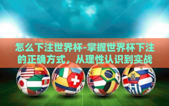 怎么下注世界杯-掌握世界杯下注的正确方式,从理性认识到实战应用 怎么下注世界杯-掌握世界杯下注的正确方式,从理性认识到实战应用