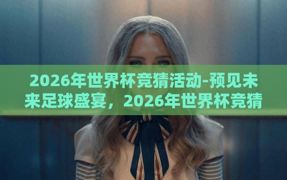 2026年世界杯竞猜活动-预见未来足球盛宴,2026年世界杯竞猜的奇妙旅行 2026年世界杯竞猜活动-预见未来足球盛宴,2026年世界杯竞猜的奇妙旅行